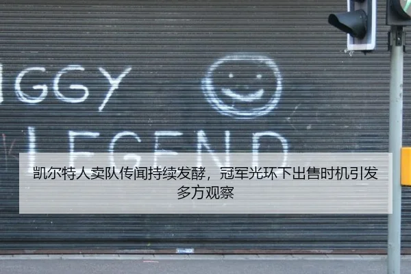 凯尔特人卖队传闻持续发酵，冠军光环下出售时机引发多方观察